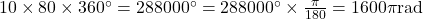 10 \times 80 \times 360^{\circ}=288000^{\circ}=288000^{\circ} \times \frac{\pi}{180}=1600 \pi \mathrm{rad}