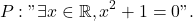 \[P: " \exists x \in \mathbb{R}, x^2+1=0 " .\]