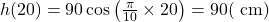 h(20)=90 \cos \left(\frac{\pi}{10} \times 20\right)=90(\mathrm{~cm})