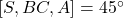 [S, B C, A]=45^{\circ}