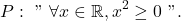 \[P: \text { " } \forall x \in \mathbb{R}, x^2 \geq 0 \text { ". }\]