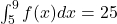 \int_5^9 f(x) d x=25