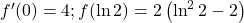 f^{\prime}(0)=4 ; f(\ln 2)=2\left(\ln ^2 2-2\right)