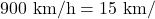 900 \mathrm{~km} / \mathrm{h}=15 \mathrm{~km} /